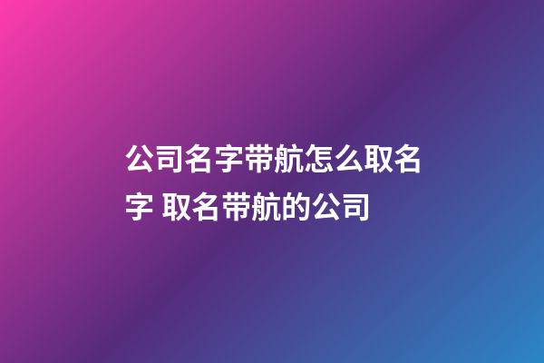 公司名字带航怎么取名字 取名带航的公司-第1张-公司起名-玄机派